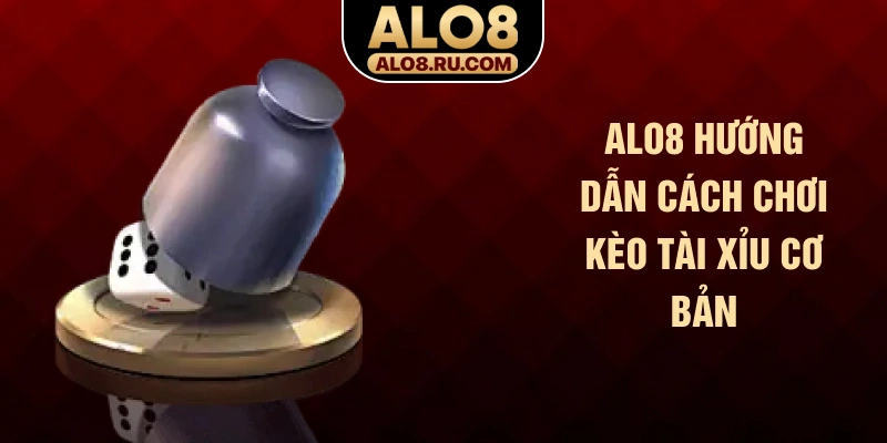 ALO8 hướng dẫn cách chơi kèo tài xỉu cơ bản