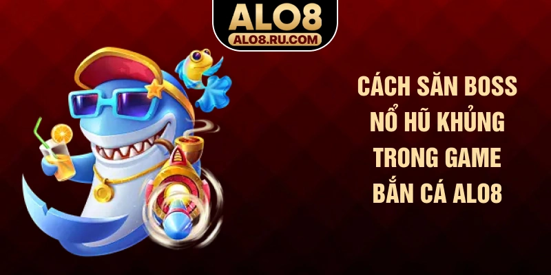 Cách săn Boss nổ hũ khủng trong game bắn cá ALO8