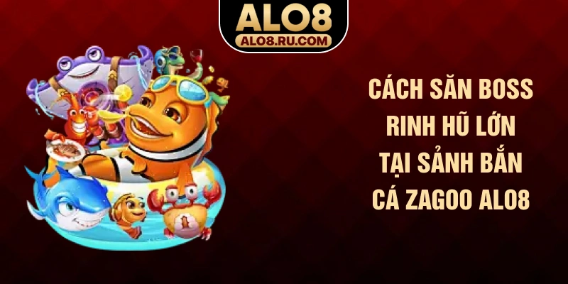 Cách săn Boss rinh hũ lớn tại sảnh bắn cá Zagoo ALO8