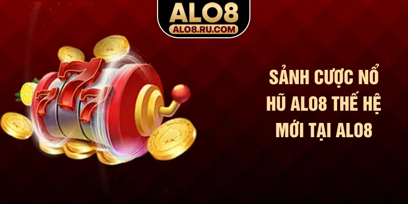 Sảnh cược nổ hũ ALO8 thế hệ mới tại ALO8