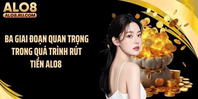Ba giai đoạn quan trọng trong quá trình rút tiền ALO8 