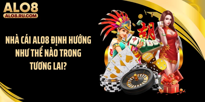 Nhà cái ALO8 định hướng như thế nào trong tương lai?