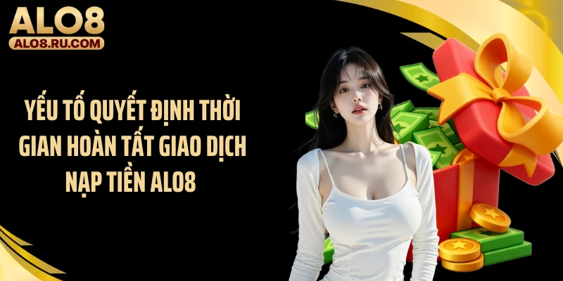 Yếu tố quyết định thời gian hoàn tất giao dịch nạp tiền ALO8